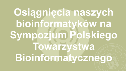 Osiągnięcia naszych bioinformatyków na Sympozjum Polskiego Towarzystwa Bioinformatycznego